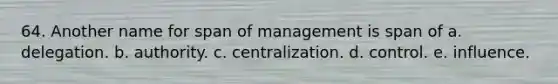 64. Another name for span of management is span of a. delegation. b. authority. c. centralization. d. control. e. influence.