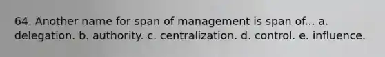 64. Another name for span of management is span of... a. delegation. b. authority. c. centralization. d. control. e. influence.