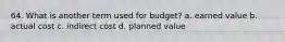 64. What is another term used for budget? a. earned value b. actual cost c. indirect cost d. planned value