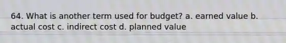 64. What is another term used for budget? a. earned value b. actual cost c. indirect cost d. planned value