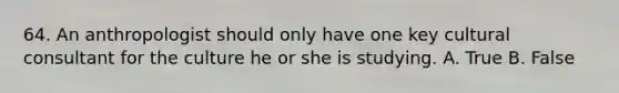 64. An anthropologist should only have one key cultural consultant for the culture he or she is studying. A. True B. False
