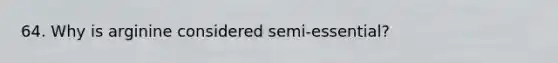 64. Why is arginine considered semi-essential?