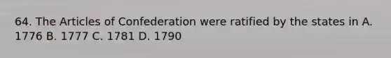 64. The Articles of Confederation were ratified by the states in A. 1776 B. 1777 C. 1781 D. 1790