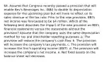 64. Assume that Congress recently passed a provision that will enable Bev's Beverages Inc. (BBI) to double its depreciation expense for the upcoming year but will have no effect on its sales revenue or the tax rate. Prior to the new provision, BBI's net income was forecasted to be 4 million. Which of the following best describes the impact of the new provision on BBI's financial statements versus the statements without the provision? Assume that the company uses the same depreciation method for tax and stockholder reporting purposes. a. The provision will reduce the company's cash flow. b. The provision will increase the company's tax payments. c. The provision will increase the firm's operating income (EBIT). d. The provision will increase the company's net income. e. Net fixed assets on the balance sheet will decrease.