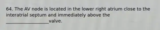 64. The AV node is located in the lower right atrium close to the interatrial septum and immediately above the ___________________valve.
