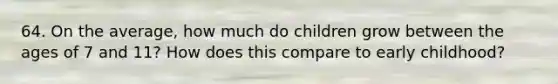 64. On the average, how much do children grow between the ages of 7 and 11? How does this compare to early childhood?