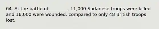 64. At the battle of ________, 11,000 Sudanese troops were killed and 16,000 were wounded, compared to only 48 British troops lost.