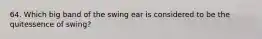 64. Which big band of the swing ear is considered to be the quitessence of swing?