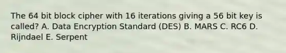 The 64 bit block cipher with 16 iterations giving a 56 bit key is called? A. Data Encryption Standard (DES) B. MARS C. RC6 D. Rijndael E. Serpent