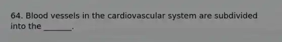 64. Blood vessels in the cardiovascular system are subdivided into the _______.