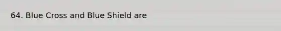 64. Blue Cross and Blue Shield are