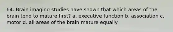 64. Brain imaging studies have shown that which areas of the brain tend to mature first? a. executive function b. association c. motor d. all areas of the brain mature equally