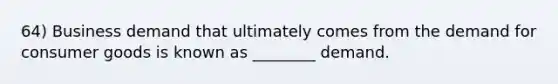 64) Business demand that ultimately comes from the demand for consumer goods is known as ________ demand.