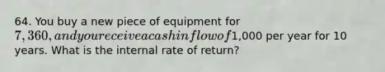 64. You buy a new piece of equipment for 7,360, and you receive a cash inflow of1,000 per year for 10 years. What is the internal rate of return?