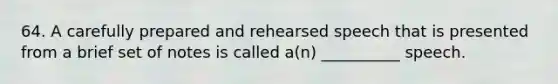 64. A carefully prepared and rehearsed speech that is presented from a brief set of notes is called a(n) __________ speech.