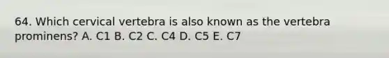 64. Which cervical vertebra is also known as the vertebra prominens? A. C1 B. C2 C. C4 D. C5 E. C7