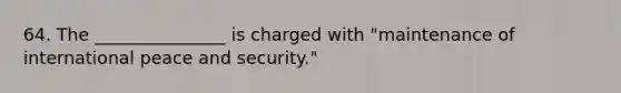 64. The _______________ is charged with "maintenance of international peace and security."