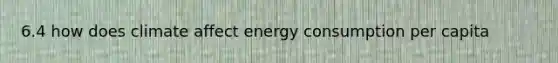 6.4 how does climate affect energy consumption per capita