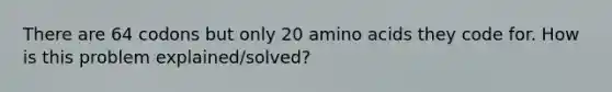 There are 64 codons but only 20 amino acids they code for. How is this problem explained/solved?