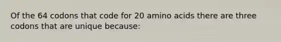 Of the 64 codons that code for 20 amino acids there are three codons that are unique because: