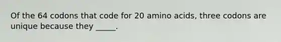 Of the 64 codons that code for 20 amino acids, three codons are unique because they _____.