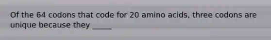 Of the 64 codons that code for 20 amino acids, three codons are unique because they _____