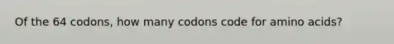 Of the 64 codons, how many codons code for amino acids?