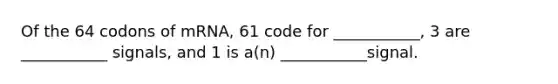 Of the 64 codons of mRNA, 61 code for ___________, 3 are ___________ signals, and 1 is a(n) ___________signal.