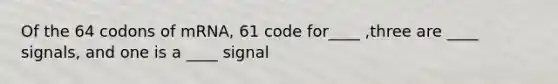 Of the 64 codons of mRNA, 61 code for____ ,three are ____ signals, and one is a ____ signal