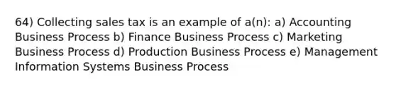 64) Collecting sales tax is an example of a(n): a) Accounting Business Process b) Finance Business Process c) Marketing Business Process d) Production Business Process e) Management Information Systems Business Process