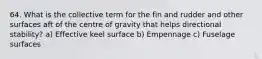 64. What is the collective term for the fin and rudder and other surfaces aft of the centre of gravity that helps directional stability? a) Effective keel surface b) Empennage c) Fuselage surfaces