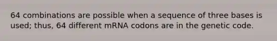 64 combinations are possible when a sequence of three bases is used; thus, 64 different mRNA codons are in the genetic code.