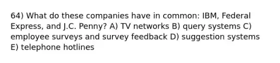 64) What do these companies have in common: IBM, Federal Express, and J.C. Penny? A) TV networks B) query systems C) employee surveys and survey feedback D) suggestion systems E) telephone hotlines