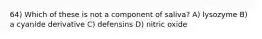 64) Which of these is not a component of saliva? A) lysozyme B) a cyanide derivative C) defensins D) nitric oxide