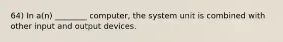 64) In a(n) ________ computer, the system unit is combined with other input and output devices.