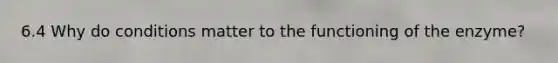 6.4 Why do conditions matter to the functioning of the enzyme?