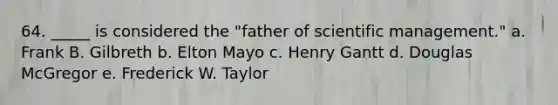 64. _____ is considered the "father of scientific management." a. Frank B. Gilbreth b. Elton Mayo c. Henry Gantt d. Douglas McGregor e. Frederick W. Taylor