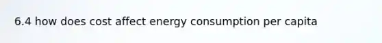 6.4 how does cost affect energy consumption per capita