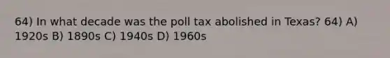 64) In what decade was the poll tax abolished in Texas? 64) A) 1920s B) 1890s C) 1940s D) 1960s