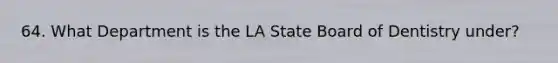 64. What Department is the LA State Board of Dentistry under?