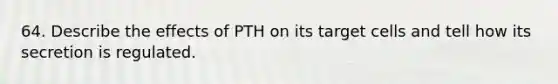 64. Describe the effects of PTH on its target cells and tell how its secretion is regulated.