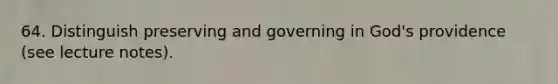 64. Distinguish preserving and governing in God's providence (see lecture notes).