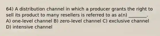 64) A distribution channel in which a producer grants the right to sell its product to many resellers is referred to as a(n) ________. A) one-level channel B) zero-level channel C) exclusive channel D) intensive channel