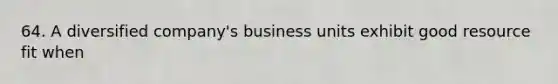 64. A diversified company's business units exhibit good resource fit when