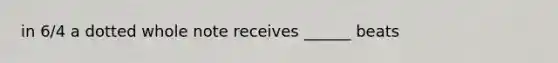 in 6/4 a dotted whole note receives ______ beats