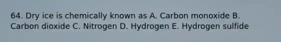 64. Dry ice is chemically known as A. Carbon monoxide B. Carbon dioxide C. Nitrogen D. Hydrogen E. Hydrogen sulfide