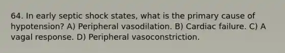 64. In early septic shock states, what is the primary cause of hypotension? A) Peripheral vasodilation. B) Cardiac failure. C) A vagal response. D) Peripheral vasoconstriction.