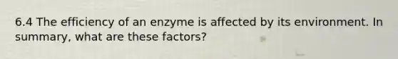 6.4 The efficiency of an enzyme is affected by its environment. In summary, what are these factors?