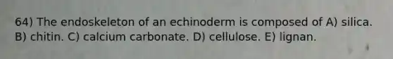 64) The endoskeleton of an echinoderm is composed of A) silica. B) chitin. C) calcium carbonate. D) cellulose. E) lignan.