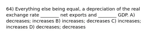 64) Everything else being equal, a depreciation of the real exchange rate ________ net exports and ________ GDP. A) decreases; increases B) increases; decreases C) increases; increases D) decreases; decreases